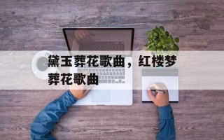 黛玉葬花歌曲，红楼梦葬花歌曲