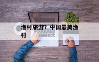 渔村旅游？中国最美渔村