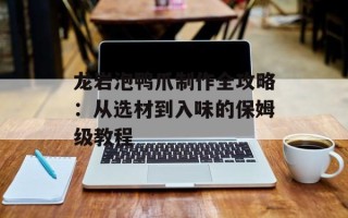 龙岩泡鸭爪制作全攻略：从选材到入味的保姆级教程