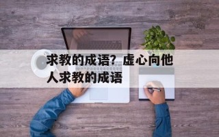 求教的成语？虚心向他人求教的成语