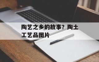 陶艺之乡的故事？陶土工艺品图片