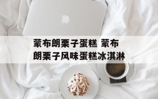 蒙布朗栗子蛋糕 蒙布朗栗子风味蛋糕冰淇淋