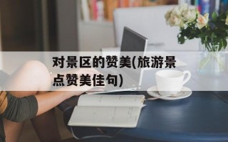 对景区的赞美(旅游景点赞美佳句)