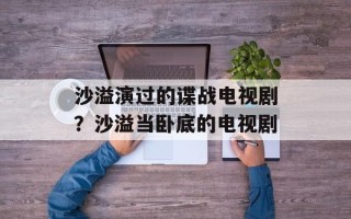 沙溢演过的谍战电视剧？沙溢当卧底的电视剧