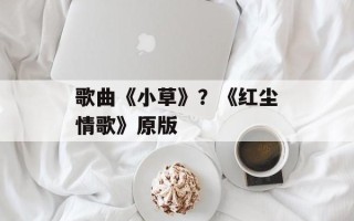 歌曲《小草》？《红尘情歌》原版