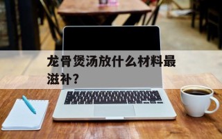 龙骨煲汤放什么材料最滋补？