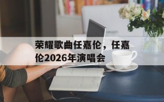 荣耀歌曲任嘉伦，任嘉伦2026年演唱会