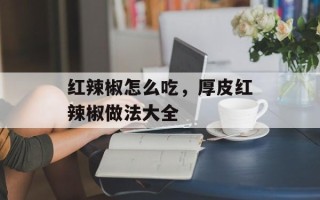 红辣椒怎么吃，厚皮红辣椒做法大全