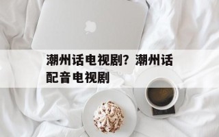 潮州话电视剧？潮州话配音电视剧