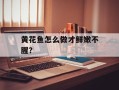 黄花鱼怎么做才鲜嫩不腥？