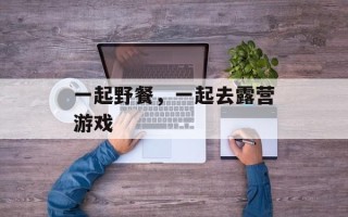 一起野餐，一起去露营游戏