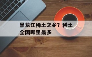 黑龙江稀土之乡？稀土全国哪里最多