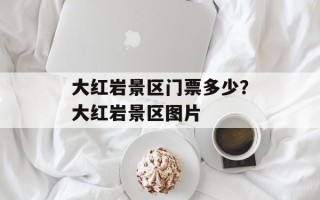 大红岩景区门票多少？大红岩景区图片
