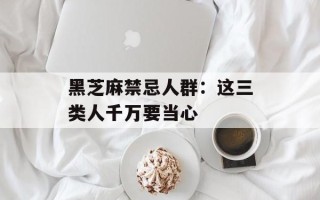 黑芝麻禁忌人群：这三类人千万要当心