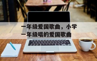 一年级爱国歌曲，小学一年级唱的爱国歌曲