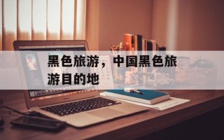 黑色旅游，中国黑色旅游目的地