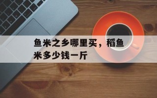 鱼米之乡哪里买，稻鱼米多少钱一斤