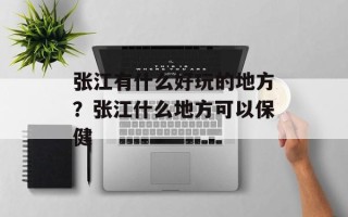 张江有什么好玩的地方？张江什么地方可以保健