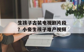 生孩子古装电视剧片段？小妾生孩子难产视频
