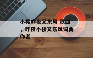 小楼昨夜又东风 歌曲，昨夜小楼又东风词曲作者