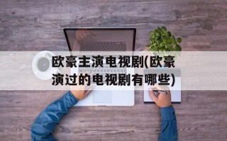 欧豪主演电视剧(欧豪演过的电视剧有哪些)