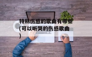 特别伤感的歌曲有哪些(可以听哭的伤感歌曲)