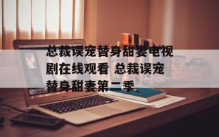 总裁误宠替身甜妻电视剧在线观看 总裁误宠替身甜妻第二季