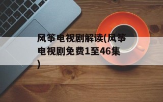 风筝电视剧解读(风筝电视剧免费1至46集)