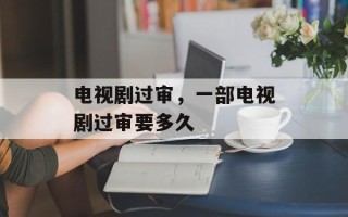 电视剧过审，一部电视剧过审要多久