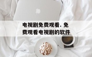 电视剧免费观看. 免费观看电视剧的软件