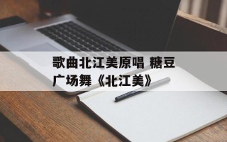 歌曲北江美原唱 糖豆广场舞《北江美》