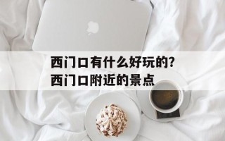 西门口有什么好玩的？西门口附近的景点