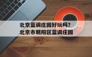 北京蓝调庄园好玩吗？北京市朝阳区蓝调庄园