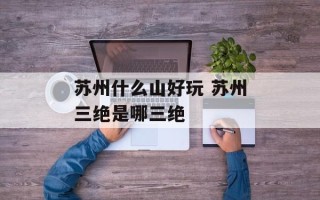 苏州什么山好玩 苏州三绝是哪三绝