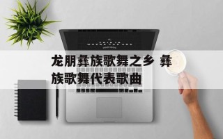 龙朋彝族歌舞之乡 彝族歌舞代表歌曲