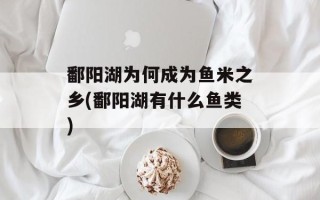 鄱阳湖为何成为鱼米之乡(鄱阳湖有什么鱼类)