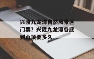 兴隆九龙潭自然风景区门票？兴隆九龙潭谷底到山顶要多久