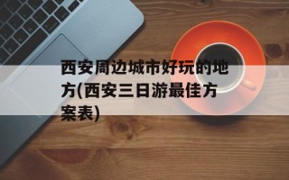 西安周边城市好玩的地方(西安三日游最佳方案表)