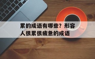 累的成语有哪些？形容人很累很疲惫的成语