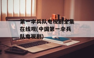第一伞兵队电视剧全集在线观(中国第一伞兵队电视剧)