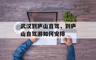 武汉到庐山自驾，到庐山自驾游如何安排