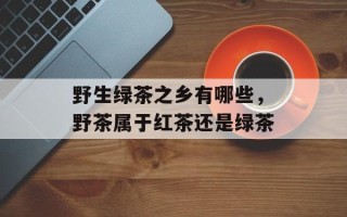 野生绿茶之乡有哪些，野茶属于红茶还是绿茶
