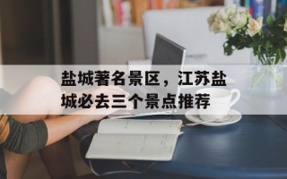 盐城著名景区，江苏盐城必去三个景点推荐