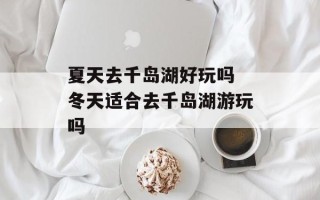 夏天去千岛湖好玩吗 冬天适合去千岛湖游玩吗