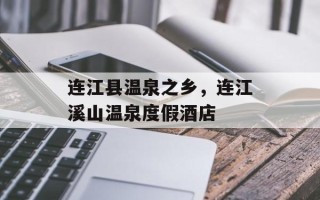 连江县温泉之乡，连江溪山温泉度假酒店