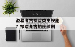 盗墓考古探险类电视剧？探险考古的连续剧