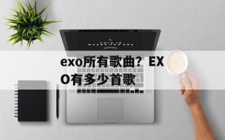 exo所有歌曲？EXO有多少首歌