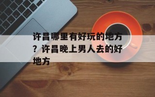 许昌哪里有好玩的地方？许昌晚上男人去的好地方