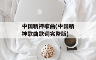 中国精神歌曲(中国精神歌曲歌词完整版)