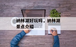 纳林湖好玩吗，纳林湖景点介绍